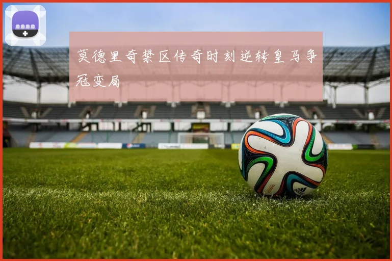 莫德里奇禁区传奇时刻逆转皇马争冠变局