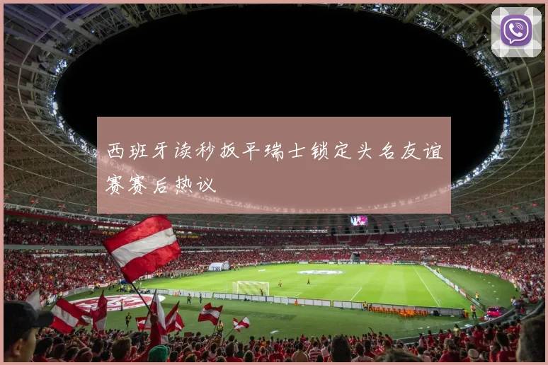 西班牙读秒扳平瑞士锁定头名友谊赛赛后热议