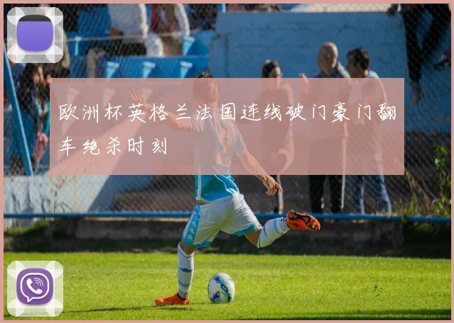 欧洲杯英格兰法国连线破门豪门翻车绝杀时刻