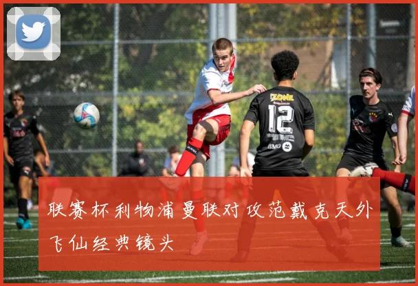 联赛杯利物浦曼联对攻范戴克天外飞仙经典镜头