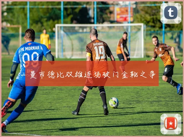 曼市德比双雄连场破门金靴之争