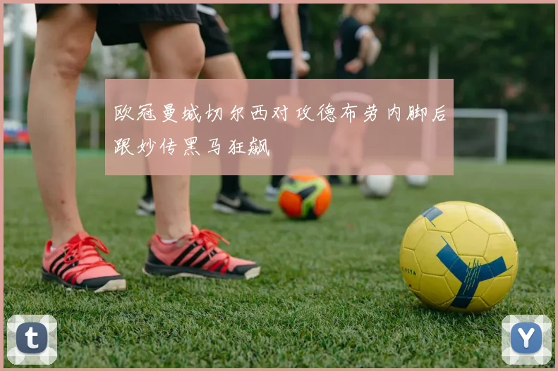 欧冠曼城切尔西对攻德布劳内脚后跟妙传黑马狂飙