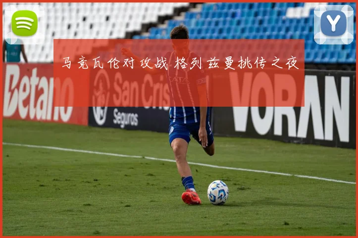 马竞瓦伦对攻战 格列兹曼挑传之夜