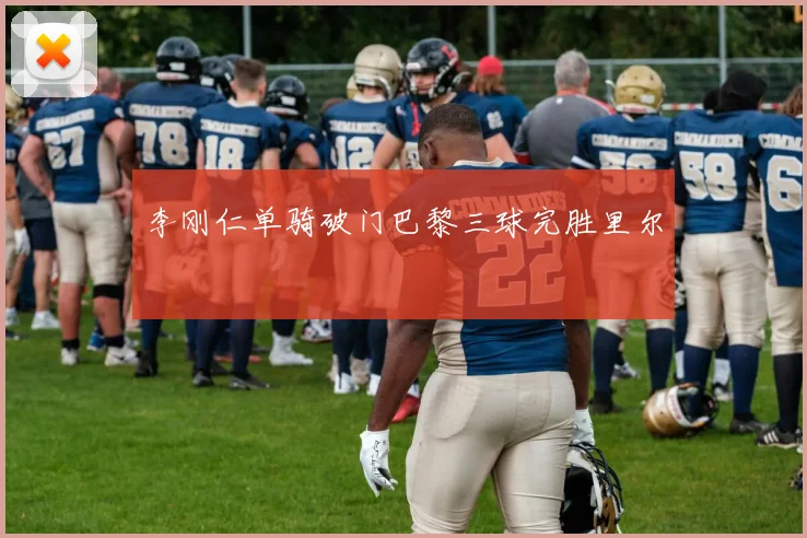 李刚仁单骑破门巴黎三球完胜里尔