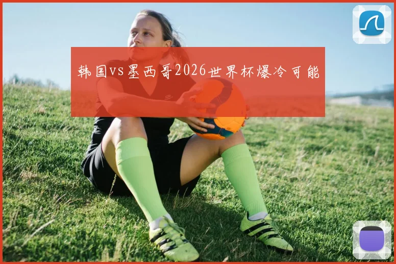 韩国vs墨西哥2026世界杯爆冷可能