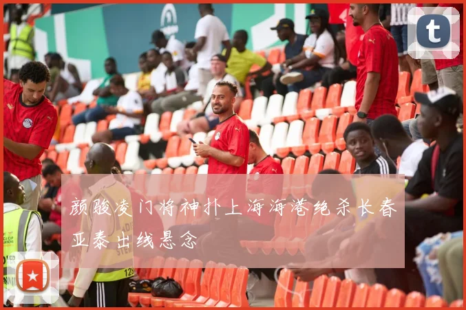 颜骏凌门将神扑上海海港绝杀长春亚泰出线悬念