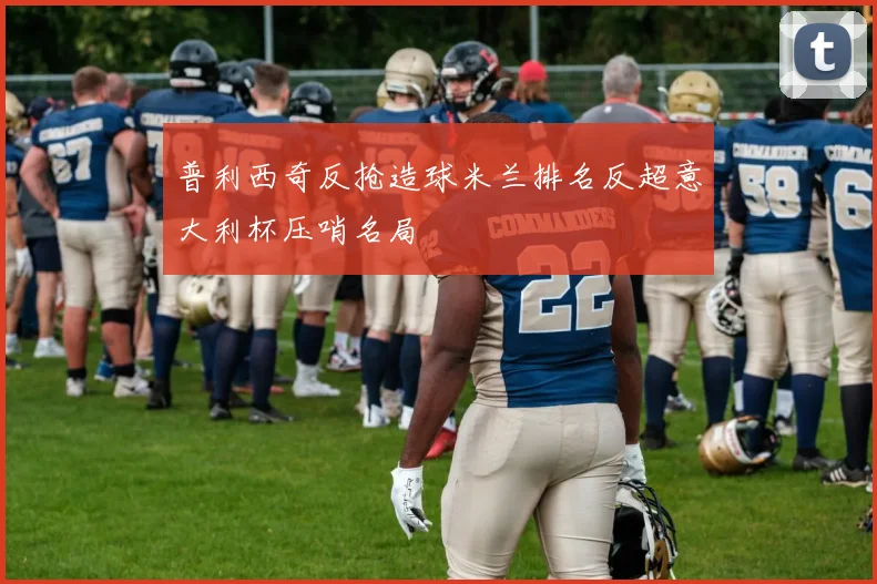普利西奇反抢造球米兰排名反超意大利杯压哨名局