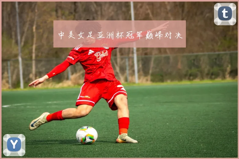 中美女足亚洲杯冠军巅峰对决
