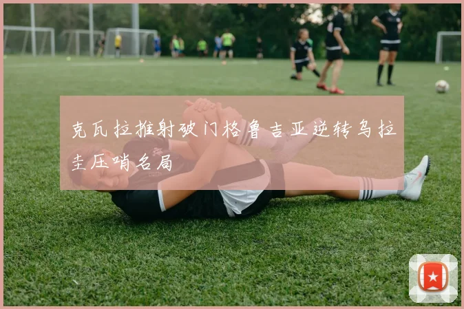克瓦拉推射破门格鲁吉亚逆转乌拉圭压哨名局