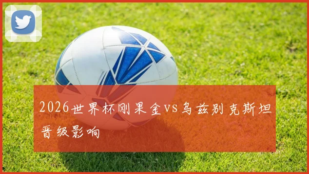 2026世界杯刚果金vs乌兹别克斯坦晋级影响