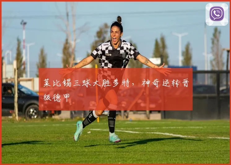 莱比锡三球大胜多特,神奇逆转晋级德甲