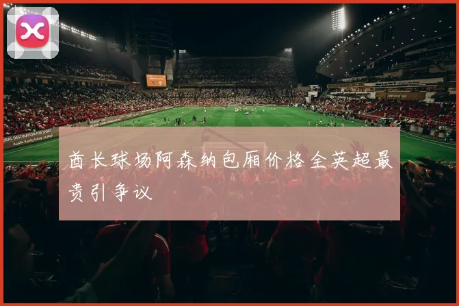 酋长球场阿森纳包厢价格全英超最贵引争议