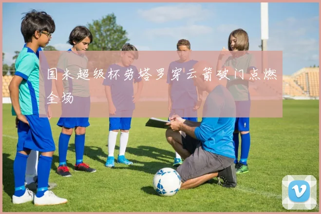 国米超级杯劳塔罗穿云箭破门点燃全场