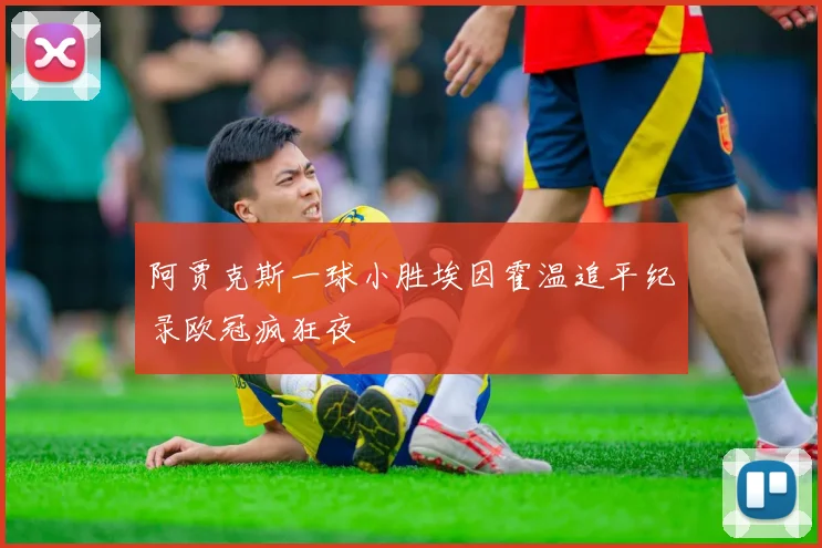 阿贾克斯一球小胜埃因霍温追平纪录欧冠疯狂夜