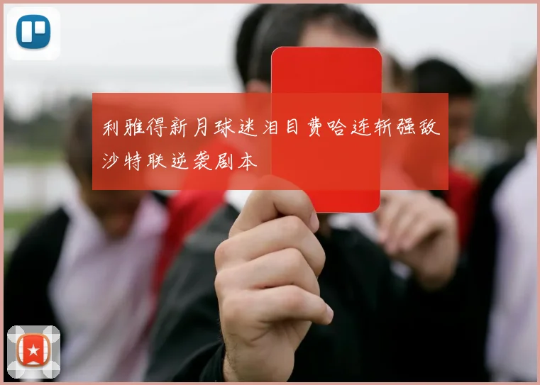 利雅得新月球迷泪目费哈连斩强敌沙特联逆袭剧本