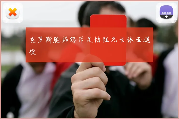 克罗斯胞弟怒斥足协阻兄长体面退役