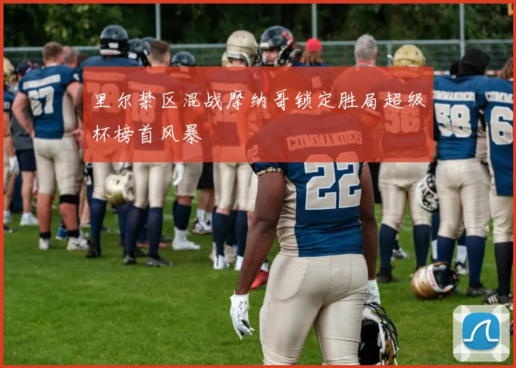 里尔禁区混战摩纳哥锁定胜局超级杯榜首风暴