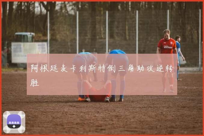 阿根廷麦卡利斯特倒三角助攻逆转胜