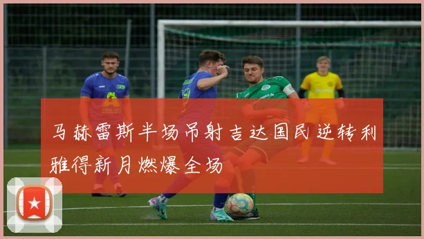 马赫雷斯半场吊射吉达国民逆转利雅得新月燃爆全场