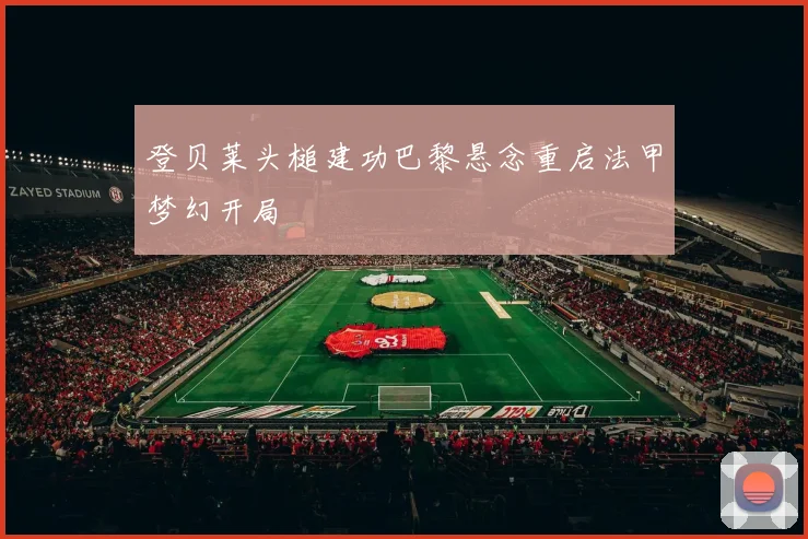 登贝莱头槌建功巴黎悬念重启法甲梦幻开局