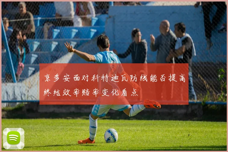 京多安面对科特迪瓦防线能否提高终结效率赔率变化看点