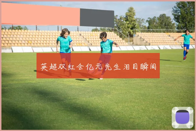 英超双红会亿元先生泪目瞬间