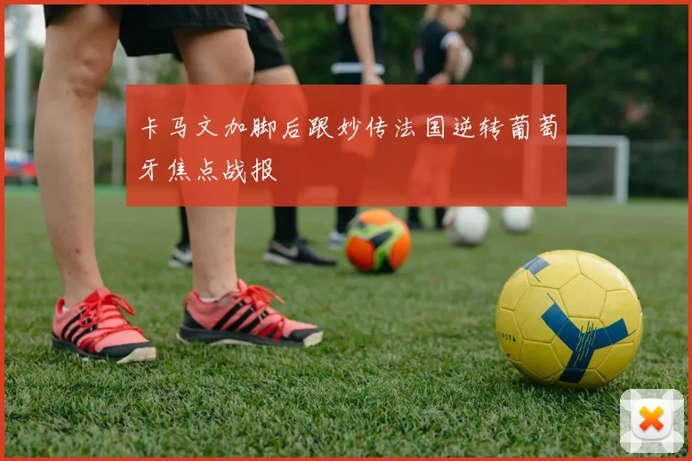 卡马文加脚后跟妙传法国逆转葡萄牙焦点战报