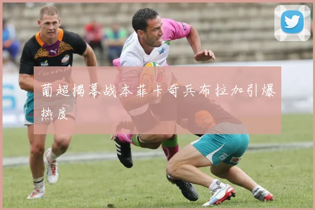 葡超揭幕战本菲卡奇兵布拉加引爆热度