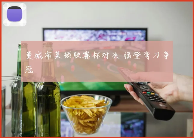 曼城布莱顿联赛杯对决 福登弯刀争冠
