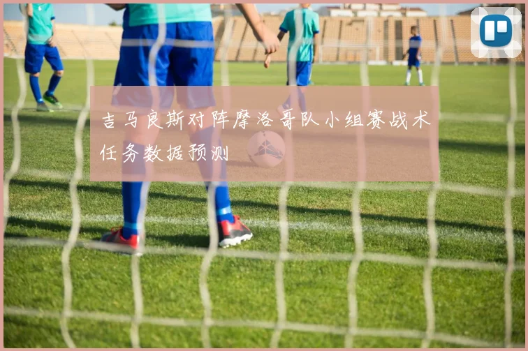 吉马良斯对阵摩洛哥队小组赛战术任务数据预测