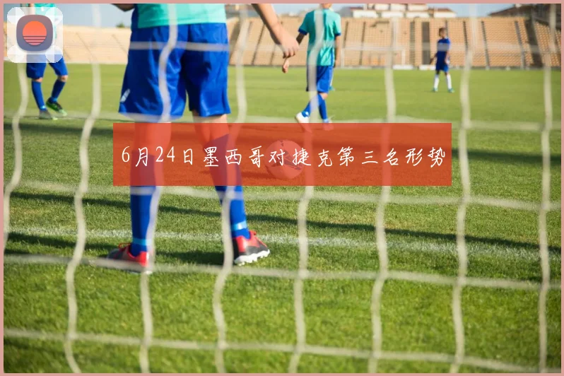 6月24日墨西哥对捷克第三名形势