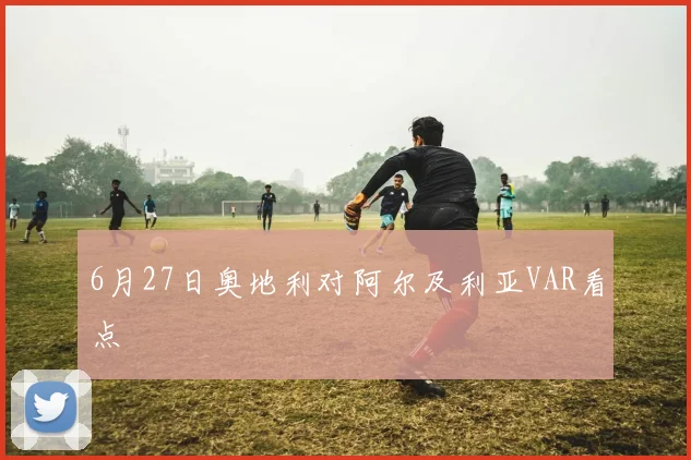 6月27日奥地利对阿尔及利亚VAR看点