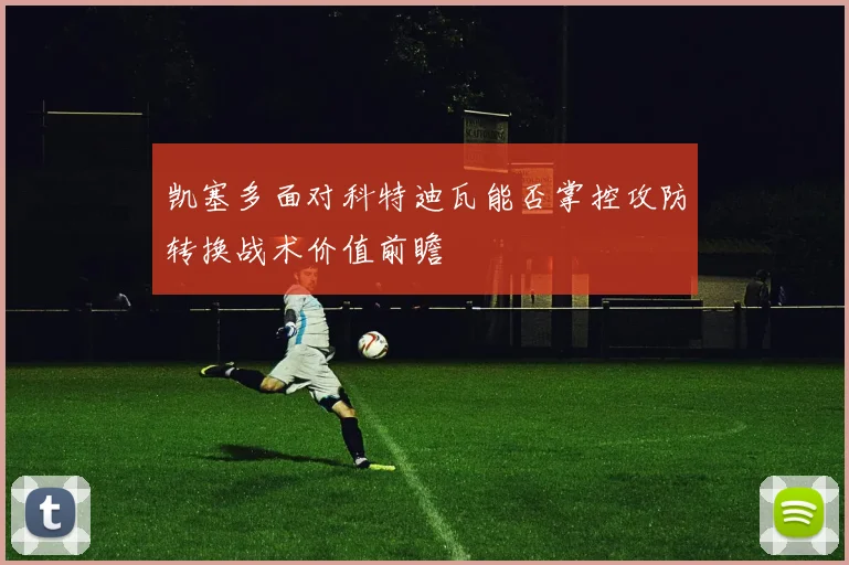 凯塞多面对科特迪瓦能否掌控攻防转换战术价值前瞻