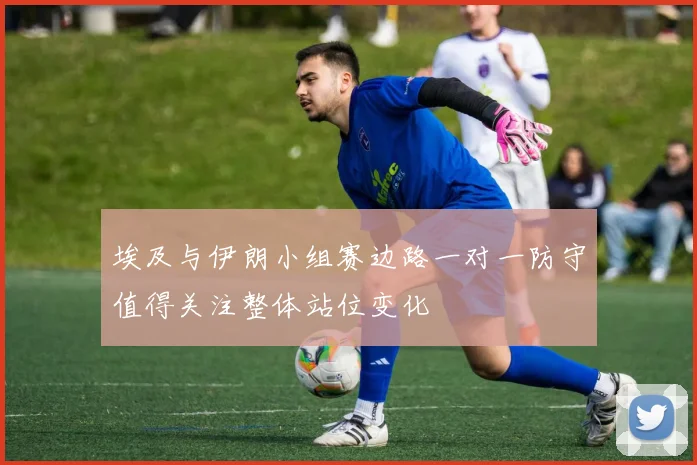 埃及与伊朗小组赛边路一对一防守值得关注整体站位变化