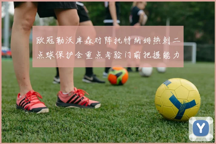 欧冠勒沃库森对阵托特纳姆热刺二点球保护会重点考验门前把握能力