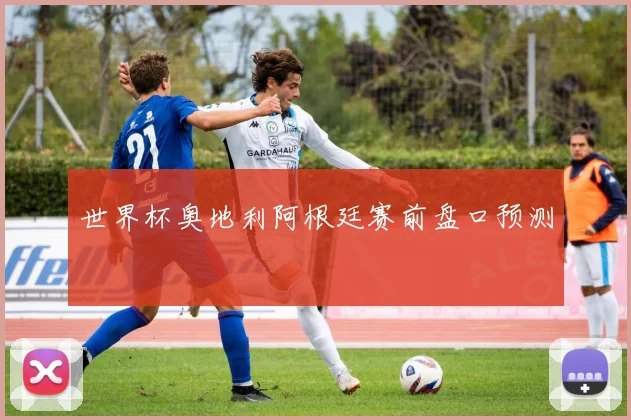 世界杯奥地利阿根廷赛前盘口预测