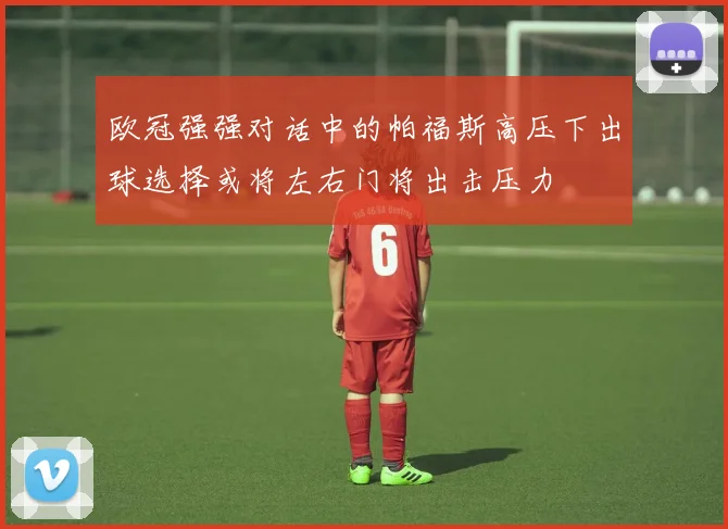 欧冠强强对话中的帕福斯高压下出球选择或将左右门将出击压力