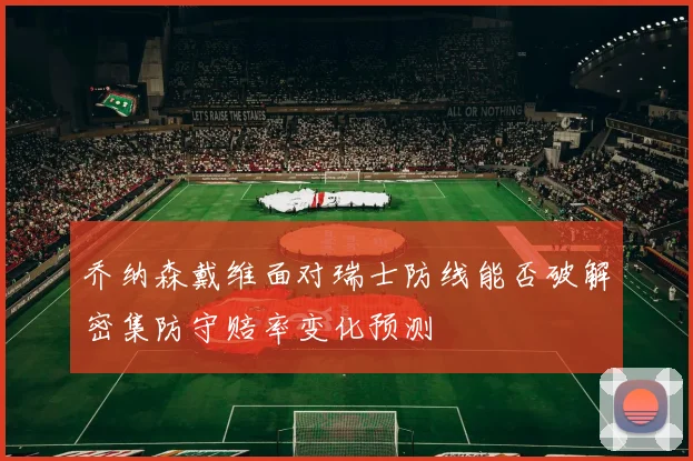 乔纳森戴维面对瑞士防线能否破解密集防守赔率变化预测