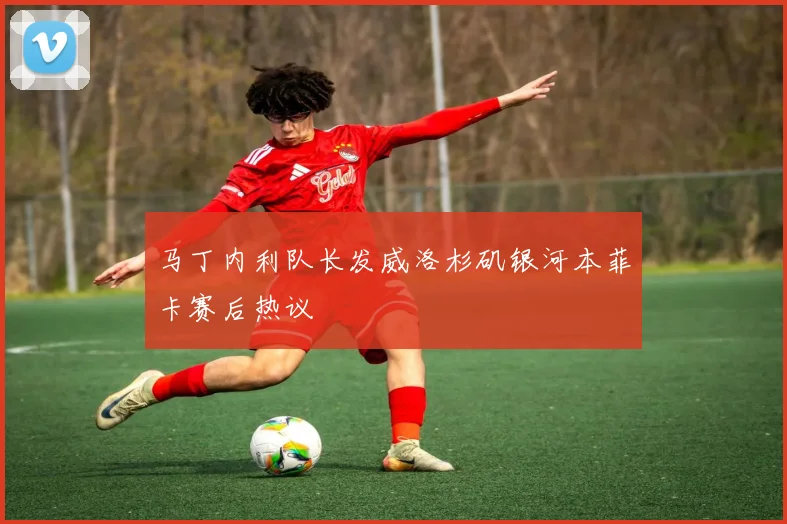 马丁内利队长发威洛杉矶银河本菲卡赛后热议
