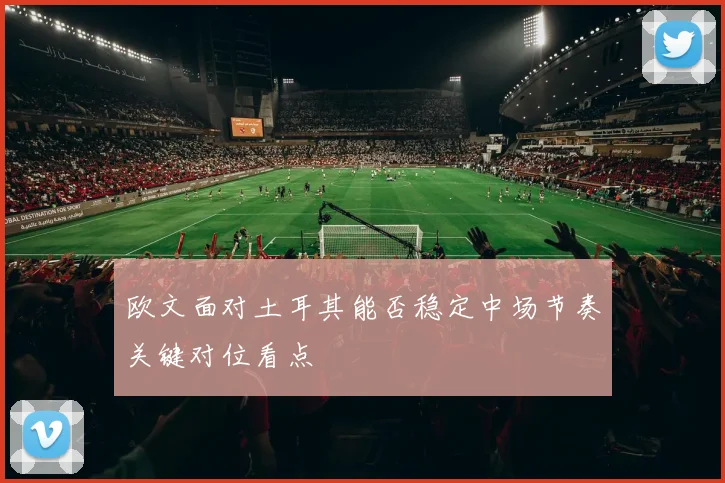 欧文面对土耳其能否稳定中场节奏关键对位看点