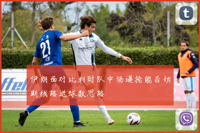 伊朗面对比利时队中场逼抢能否切断线路进球数思路
