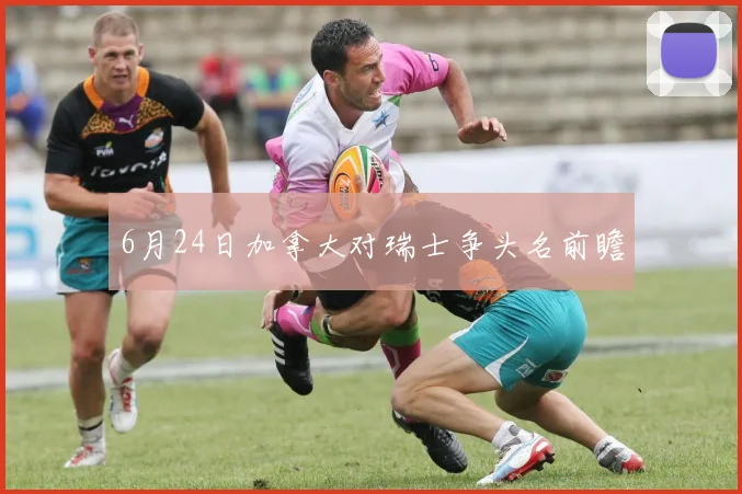 6月24日加拿大对瑞士争头名前瞻