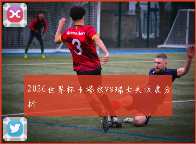 2026世界杯卡塔尔vs瑞士关注度分析
