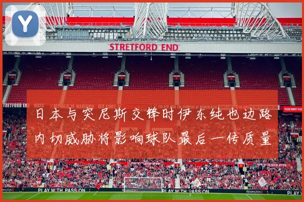 日本与突尼斯交锋时伊东纯也边路内切威胁将影响球队最后一传质量