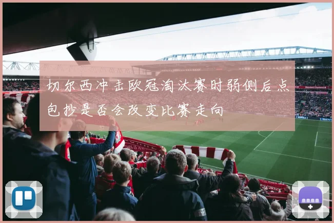 切尔西冲击欧冠淘汰赛时弱侧后点包抄是否会改变比赛走向