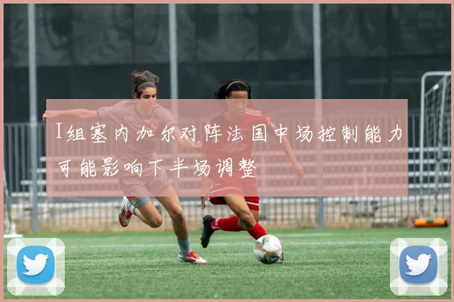 I组塞内加尔对阵法国中场控制能力可能影响下半场调整