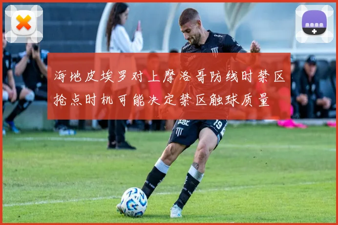 海地皮埃罗对上摩洛哥防线时禁区抢点时机可能决定禁区触球质量