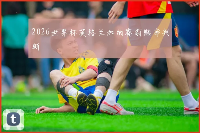 2026世界杯英格兰加纳赛前赔率判断