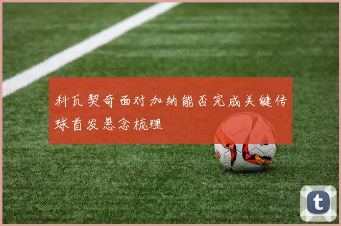 科瓦契奇面对加纳能否完成关键传球首发悬念梳理