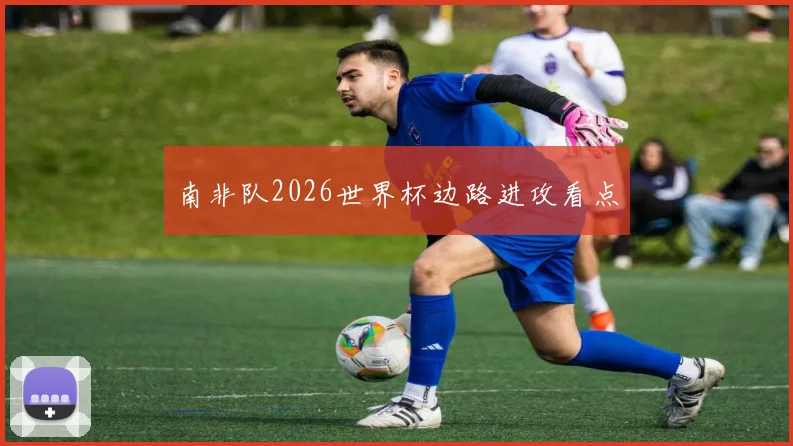 南非队2026世界杯边路进攻看点